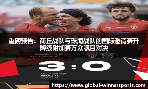 重磅预告:商丘战队与珠海战队的国际邀请赛升降级附加赛万众瞩目对决