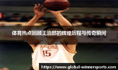 体育热点回顾王治郅的辉煌历程与传奇瞬间
