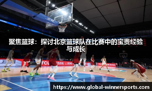 聚焦篮球：探讨北京篮球队在比赛中的宝贵经验与成长
